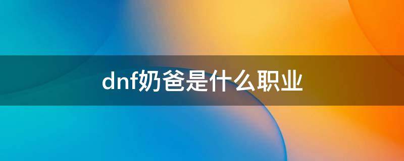 DNF奶爸是哪个职业-2022奶系职业强度排名一览