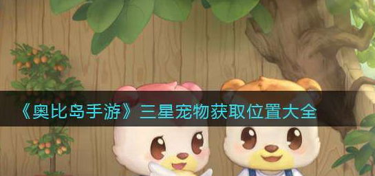 奥比岛手游三星宠物有哪些-三星宠物图鉴及获取位置一览