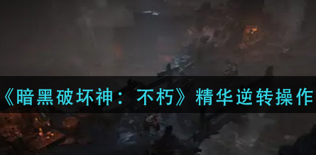 暗黑破坏神不朽精华逆转怎么操作-精华逆转操作流程教学