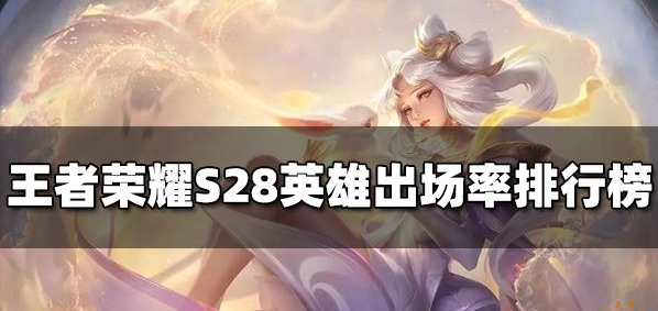 王者荣耀S28哪些英雄出场率高-英雄出场率排行榜一览