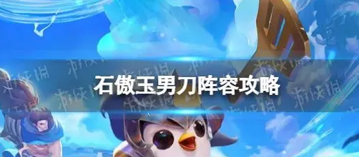 金铲铲之战石傲玉男刀怎么搭配阵容-石傲玉男刀阵容