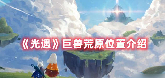 光遇巨兽荒原在哪里-巨兽荒原地图详细位置分享