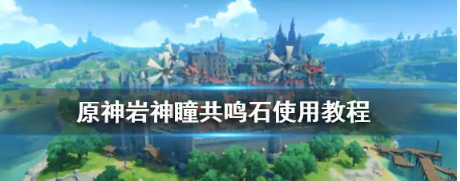 原神岩神瞳共鸣石怎么用-老玩家多年总结岩神瞳共鸣石心得分享