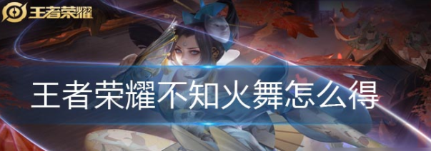 王者荣耀不知火舞怎么获得-不知火舞获取方法分享