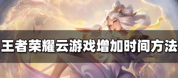 王者荣耀云游戏怎么增加时间-云游戏增加时长方法分享