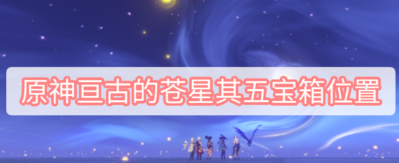 原神亘古苍星其五宝箱位置在哪-亘古苍星其五宝箱位置