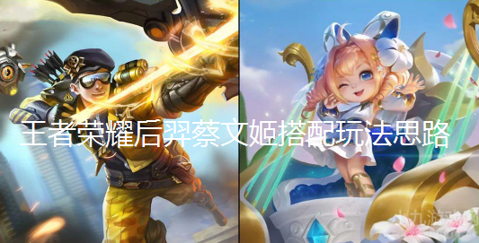 王者荣耀后羿蔡文姬怎么玩-最强双人组搭配玩法思路
