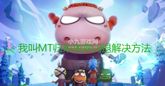 我叫MT归来黑屏闪退怎么解决-黑屏闪退修复方法汇总